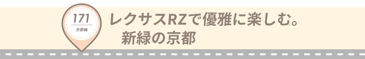 湖国ドライブガイドVol.171 レクサスRZで優雅に楽しむ。新緑の京都